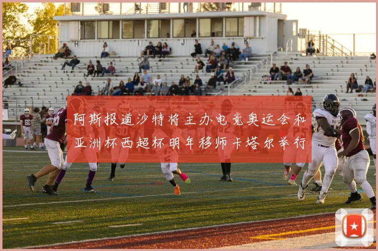 阿斯报道沙特将主办电竞奥运会和亚洲杯西超杯明年移师卡塔尔举行