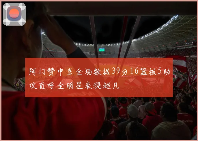 阿门赞申京全场数据39分16篮板5助攻直呼全明星表现超凡