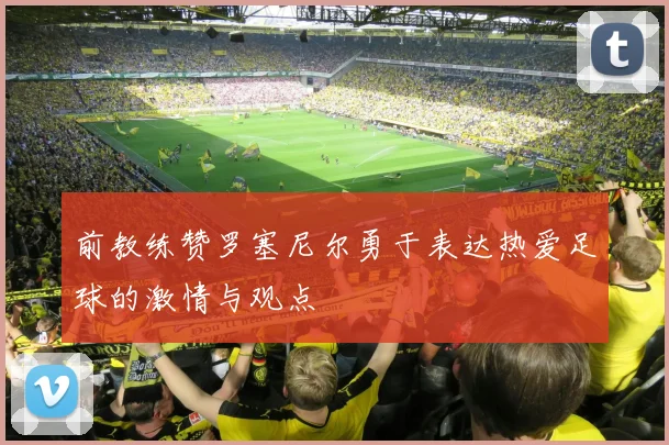 前教练赞罗塞尼尔勇于表达热爱足球的激情与观点