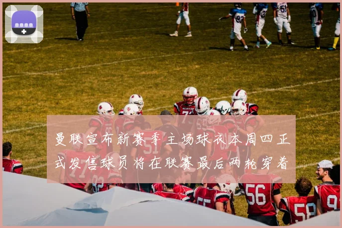 曼联宣布新赛季主场球衣本周四正式发售球员将在联赛最后两轮穿着上阵