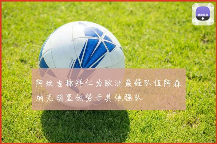 阿坎吉称拜仁为欧洲最强队伍阿森纳无明显优势于其他强队
