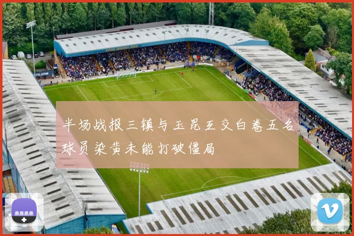 半场战报三镇与玉昆互交白卷五名球员染黄未能打破僵局