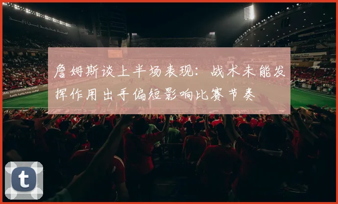 詹姆斯谈上半场表现：战术未能发挥作用出手偏短影响比赛节奏