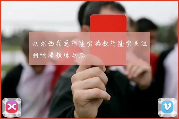 切尔西有意阿隆索执教阿隆索关注利物浦教练动态
