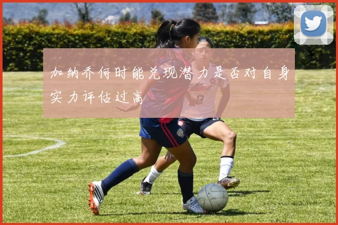 加纳乔何时能兑现潜力是否对自身实力评估过高