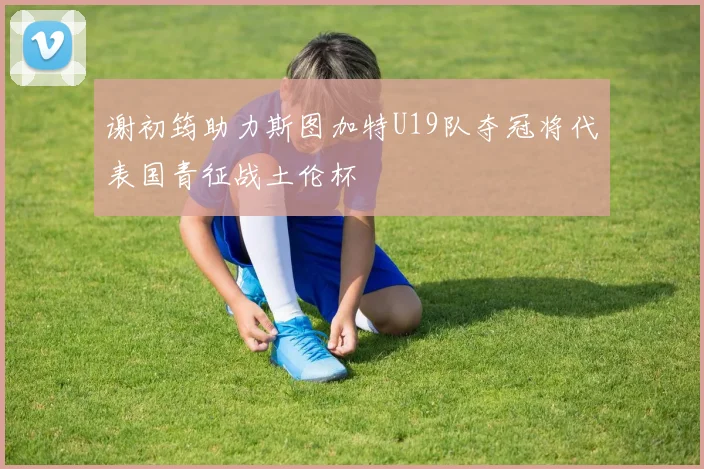 谢初筠助力斯图加特U19队夺冠将代表国青征战土伦杯