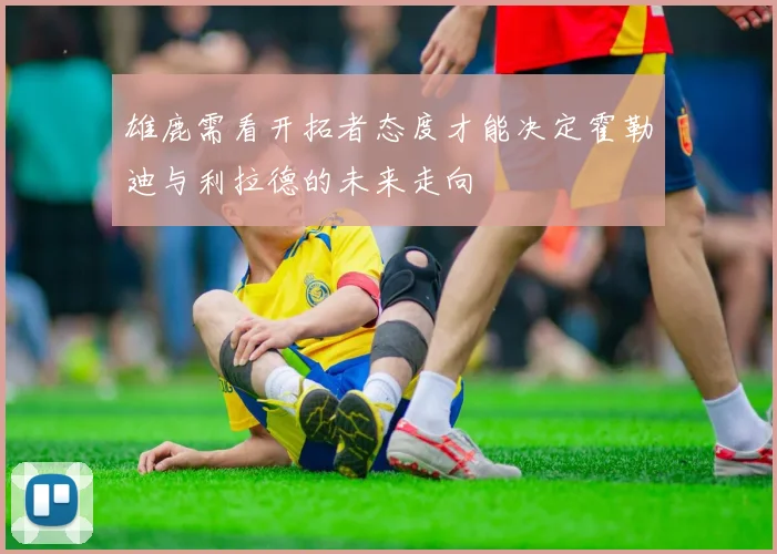 雄鹿需看开拓者态度才能决定霍勒迪与利拉德的未来走向