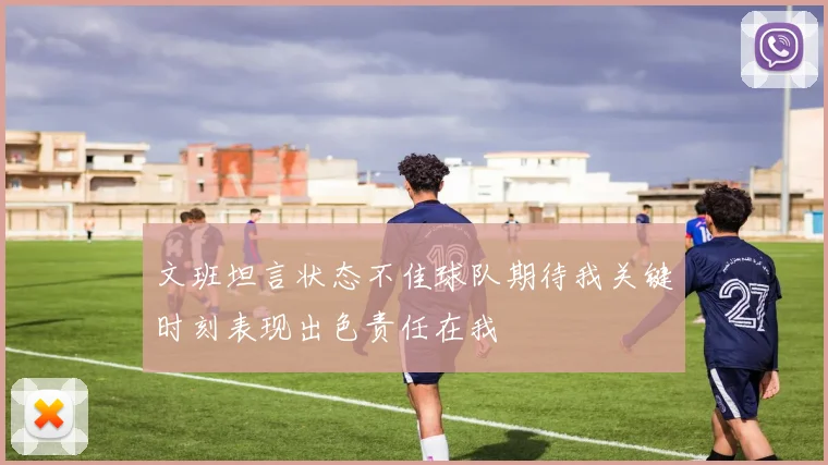 文班坦言状态不佳球队期待我关键时刻表现出色责任在我