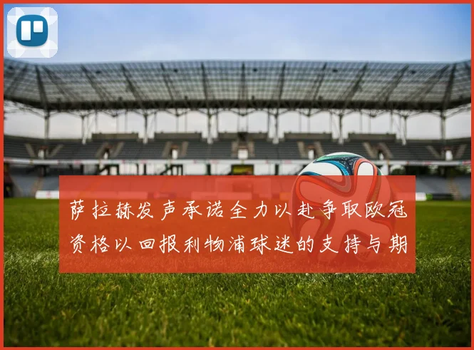 萨拉赫发声承诺全力以赴争取欧冠资格以回报利物浦球迷的支持与期待