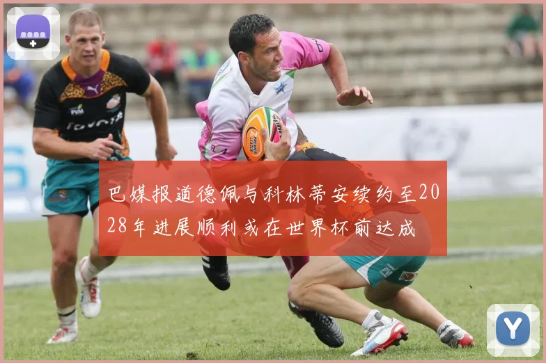 巴媒报道德佩与科林蒂安续约至2028年进展顺利或在世界杯前达成