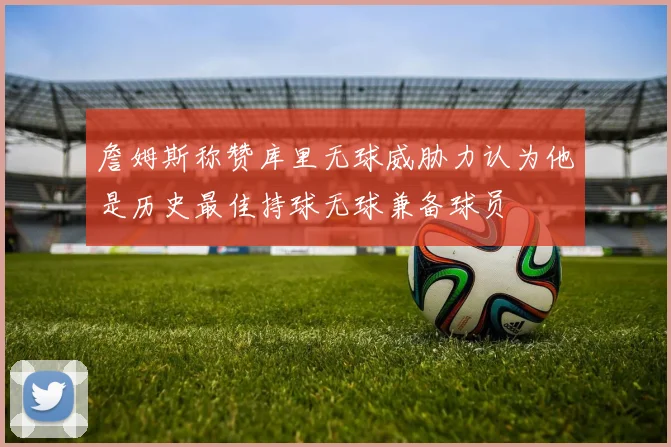 詹姆斯称赞库里无球威胁力认为他是历史最佳持球无球兼备球员