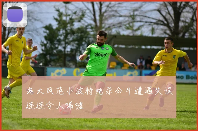 老大风范小波特绝杀公牛遭遇失误连连令人唏嘘