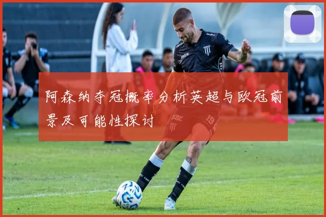阿森纳夺冠概率分析英超与欧冠前景及可能性探讨