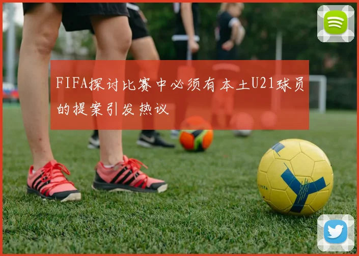 FIFA探讨比赛中必须有本土U21球员的提案引发热议