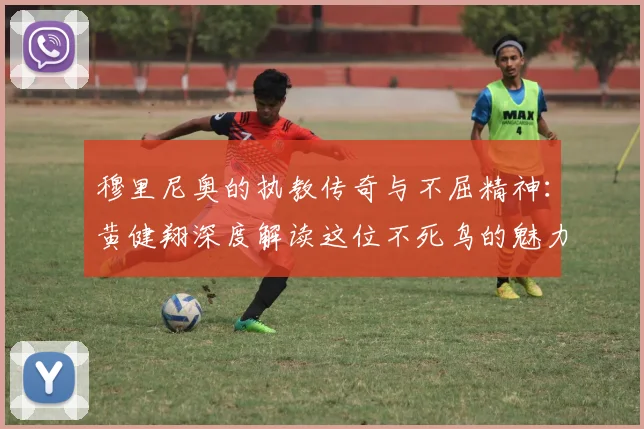 穆里尼奥的执教传奇与不屈精神：黄健翔深度解读这位不死鸟的魅力
