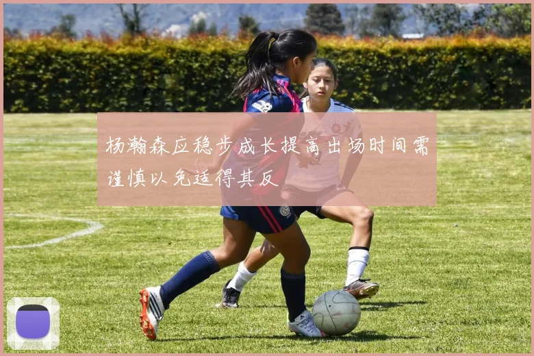 杨瀚森应稳步成长提高出场时间需谨慎以免适得其反